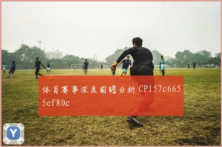 体育赛事深度前瞻分析 CP157c6655ef80c