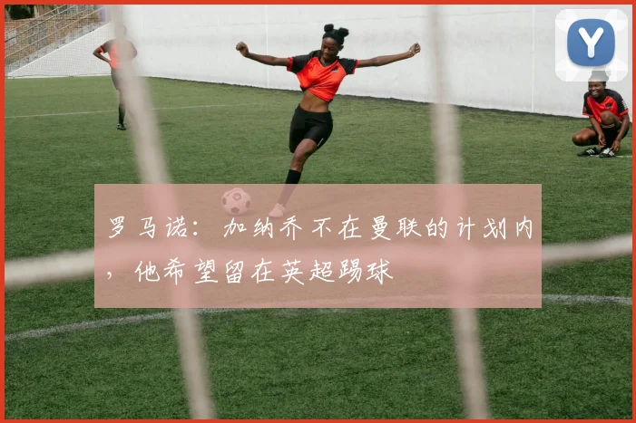罗马诺：加纳乔不在曼联的计划内，他希望留在英超踢球