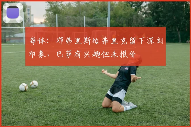 每体：邓弗里斯给弗里克留下深刻印象，巴萨有兴趣但未报价